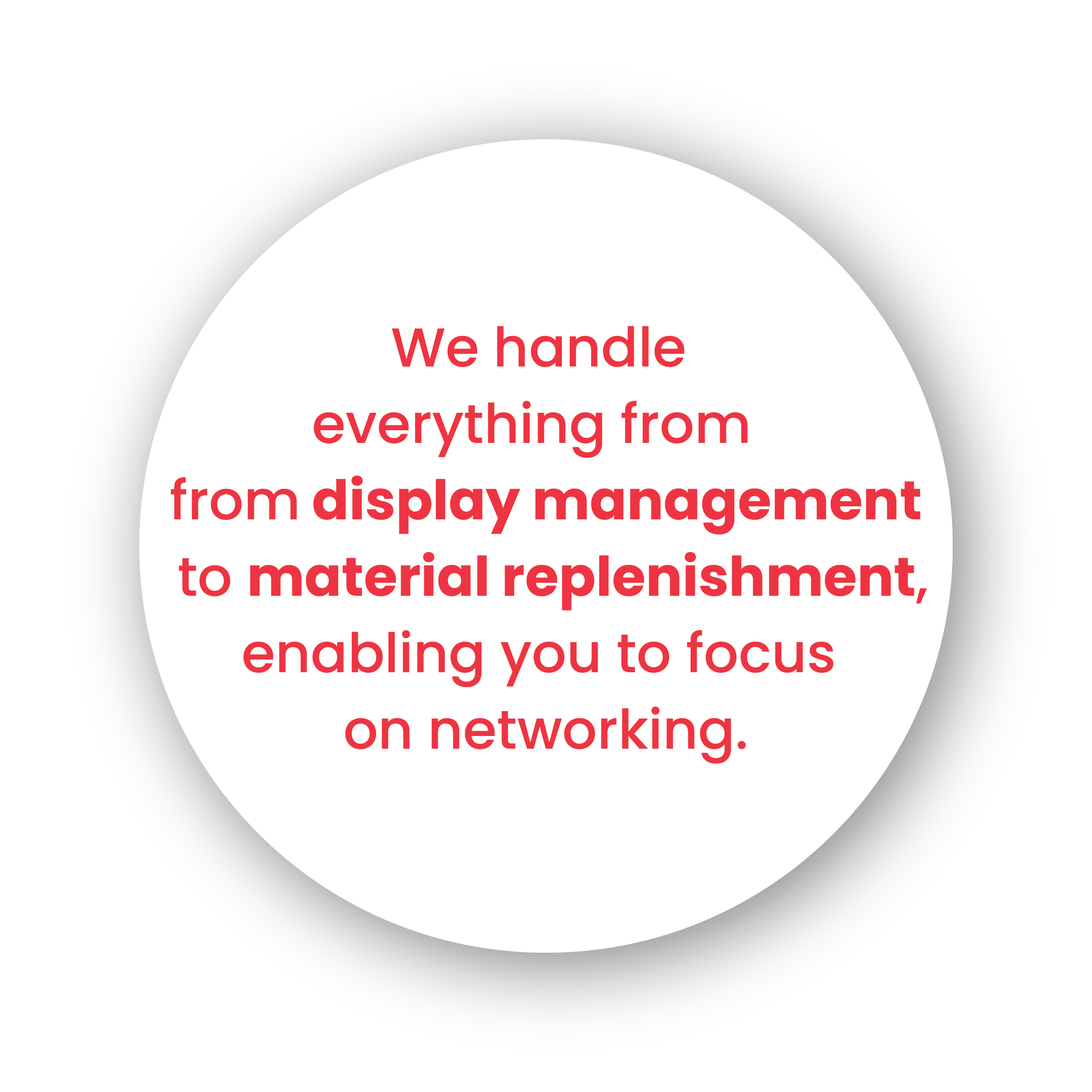 We handle everything from display management to material replenishment enabling you to focus on networking.